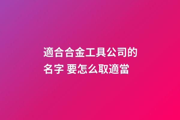適合合金工具公司的名字 要怎么取適當-第1張-公司起名-玄機派